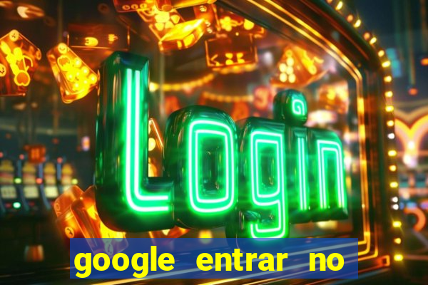 google entrar no jogo de c****